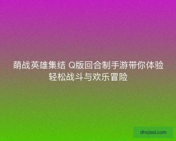 萌战英雄集结 Q版回合制手游带你体验轻松战斗与欢乐冒险