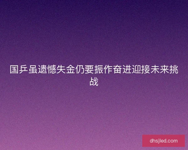 国乒虽遗憾失金仍要振作奋进迎接未来挑战