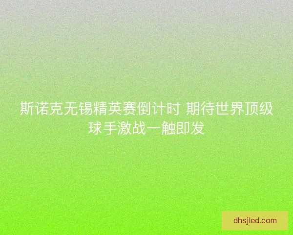 斯诺克无锡精英赛倒计时 期待世界顶级球手激战一触即发