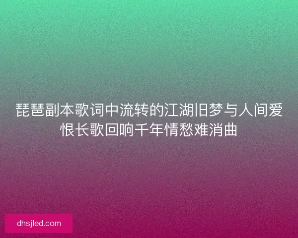琵琶副本歌词中流转的江湖旧梦与人间爱恨长歌回响千年情愁难消曲